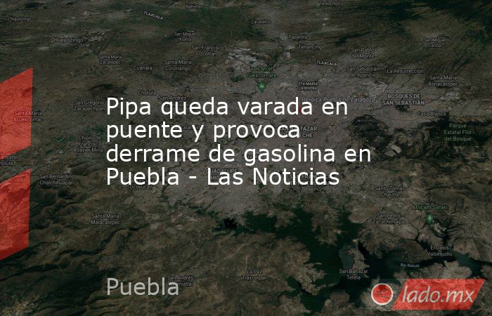 Pipa queda varada en puente y provoca derrame de gasolina en Puebla - Las Noticias. Noticias en tiempo real