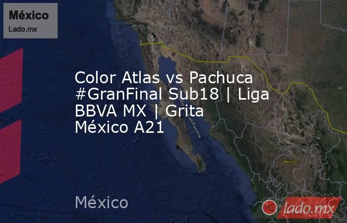 Color Atlas vs Pachuca #GranFinal Sub18 | Liga BBVA MX | Grita México A21. Noticias en tiempo real