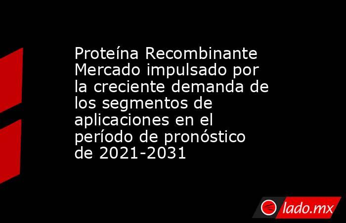 Proteína Recombinante Mercado impulsado por la creciente demanda de los segmentos de aplicaciones en el período de pronóstico de 2021-2031. Noticias en tiempo real