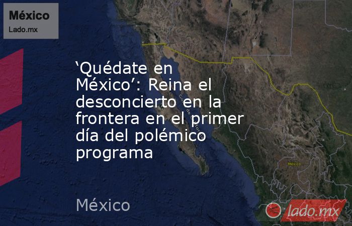 ‘Quédate en México’: Reina el desconcierto en la frontera en el primer día del polémico programa. Noticias en tiempo real