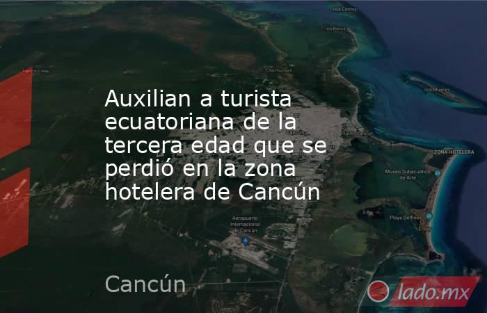 Auxilian a turista ecuatoriana de la tercera edad que se perdió en la zona hotelera de Cancún. Noticias en tiempo real