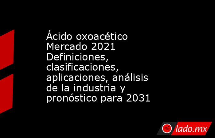 Ácido oxoacético Mercado 2021 Definiciones, clasificaciones, aplicaciones, análisis de la industria y pronóstico para 2031. Noticias en tiempo real