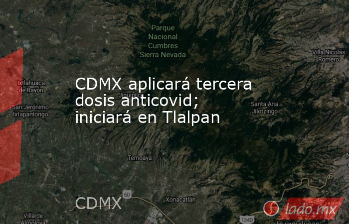 CDMX aplicará tercera dosis anticovid; iniciará en Tlalpan. Noticias en tiempo real
