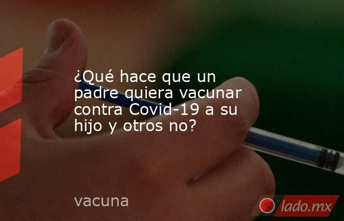 ¿Qué hace que un padre quiera vacunar contra Covid-19 a su hijo y otros no?. Noticias en tiempo real