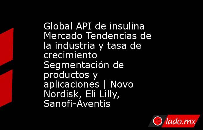 Global API de insulina Mercado Tendencias de la industria y tasa de crecimiento Segmentación de productos y aplicaciones | Novo Nordisk, Eli Lilly, Sanofi-Aventis. Noticias en tiempo real