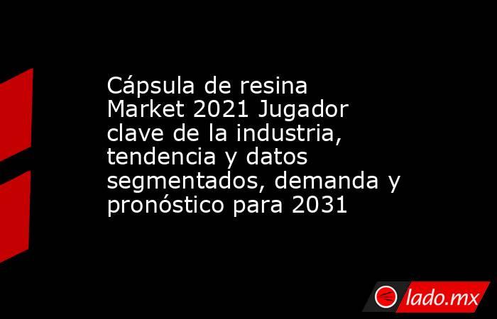 Cápsula de resina Market 2021 Jugador clave de la industria, tendencia y datos segmentados, demanda y pronóstico para 2031. Noticias en tiempo real