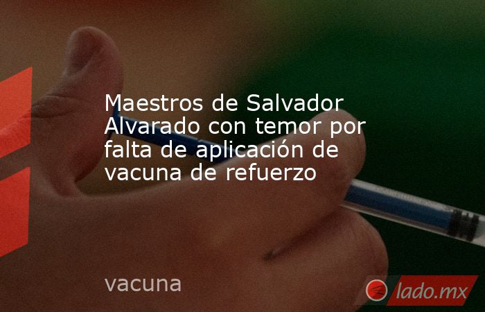 Maestros de Salvador Alvarado con temor por falta de aplicación de vacuna de refuerzo. Noticias en tiempo real