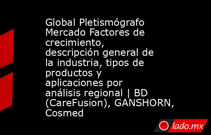 Global Pletismógrafo Mercado Factores de crecimiento, descripción general de la industria, tipos de productos y aplicaciones por análisis regional | BD (CareFusion), GANSHORN, Cosmed. Noticias en tiempo real