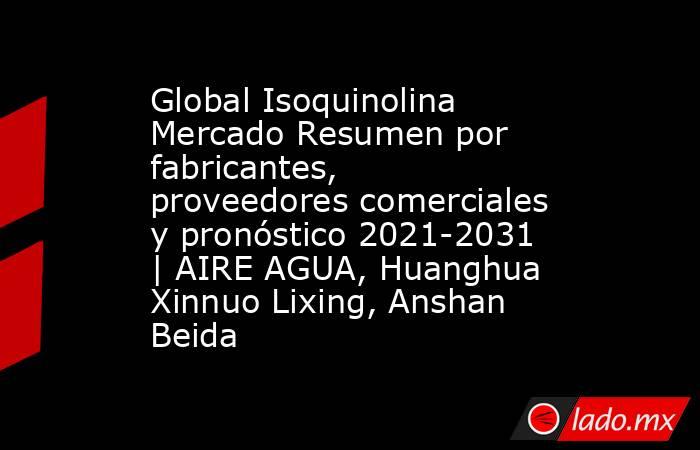 Global Isoquinolina Mercado Resumen por fabricantes, proveedores comerciales y pronóstico 2021-2031 | AIRE AGUA, Huanghua Xinnuo Lixing, Anshan Beida. Noticias en tiempo real