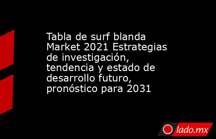 Tabla de surf blanda Market 2021 Estrategias de investigación, tendencia y estado de desarrollo futuro, pronóstico para 2031. Noticias en tiempo real