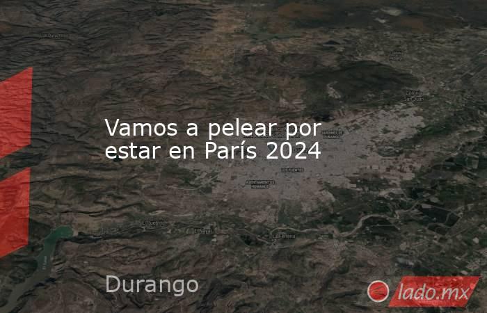 Vamos a pelear por estar en París 2024. Noticias en tiempo real