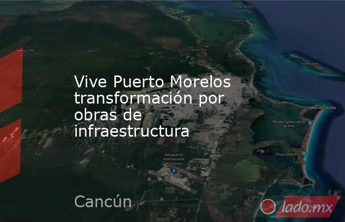 Vive Puerto Morelos transformación por obras de infraestructura. Noticias en tiempo real