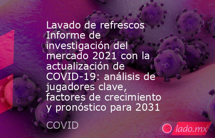 Lavado de refrescos Informe de investigación del mercado 2021 con la actualización de COVID-19: análisis de jugadores clave, factores de crecimiento y pronóstico para 2031. Noticias en tiempo real