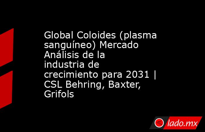 Global Coloides (plasma sanguíneo) Mercado Análisis de la industria de crecimiento para 2031 | CSL Behring, Baxter, Grifols. Noticias en tiempo real