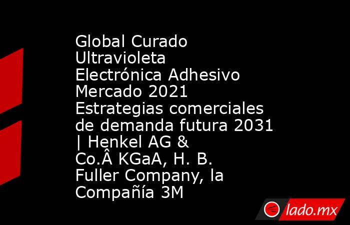 Global Curado Ultravioleta Electrónica Adhesivo Mercado 2021 Estrategias comerciales de demanda futura 2031 | Henkel AG & Co.Â KGaA, H. B. Fuller Company, la Compañía 3M. Noticias en tiempo real
