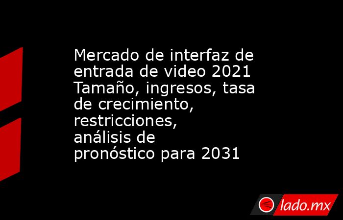 Mercado de interfaz de entrada de video 2021 Tamaño, ingresos, tasa de crecimiento, restricciones, análisis de pronóstico para 2031. Noticias en tiempo real