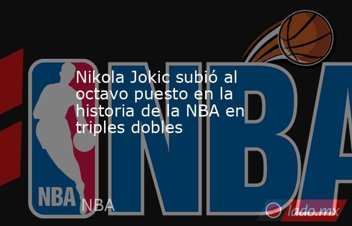 Nikola Jokic subió al octavo puesto en la historia de la NBA en triples dobles. Noticias en tiempo real
