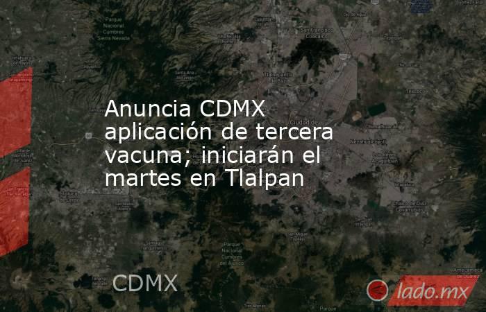 Anuncia CDMX aplicación de tercera vacuna; iniciarán el martes en Tlalpan. Noticias en tiempo real