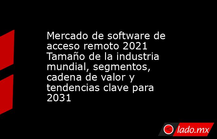 Mercado de software de acceso remoto 2021 Tamaño de la industria mundial, segmentos, cadena de valor y tendencias clave para 2031. Noticias en tiempo real