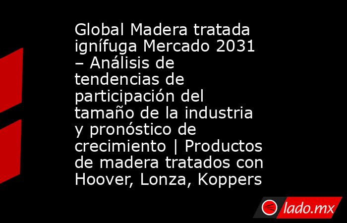 Global Madera tratada ignífuga Mercado 2031 – Análisis de tendencias de participación del tamaño de la industria y pronóstico de crecimiento | Productos de madera tratados con Hoover, Lonza, Koppers. Noticias en tiempo real