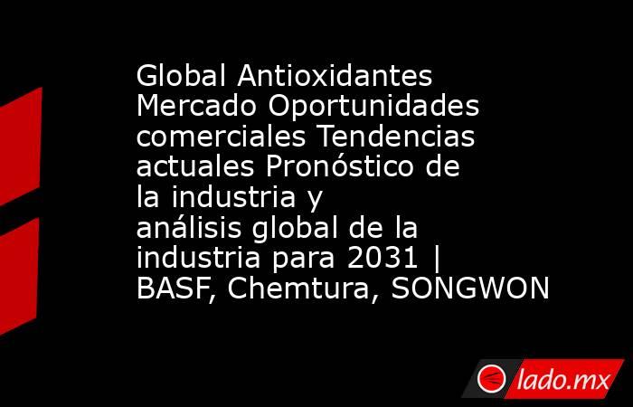Global Antioxidantes Mercado Oportunidades comerciales Tendencias actuales Pronóstico de la industria y análisis global de la industria para 2031 | BASF, Chemtura, SONGWON. Noticias en tiempo real
