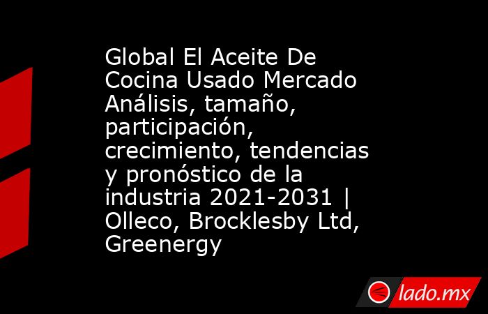 Global El Aceite De Cocina Usado Mercado Análisis, tamaño, participación, crecimiento, tendencias y pronóstico de la industria 2021-2031 | Olleco, Brocklesby Ltd, Greenergy. Noticias en tiempo real