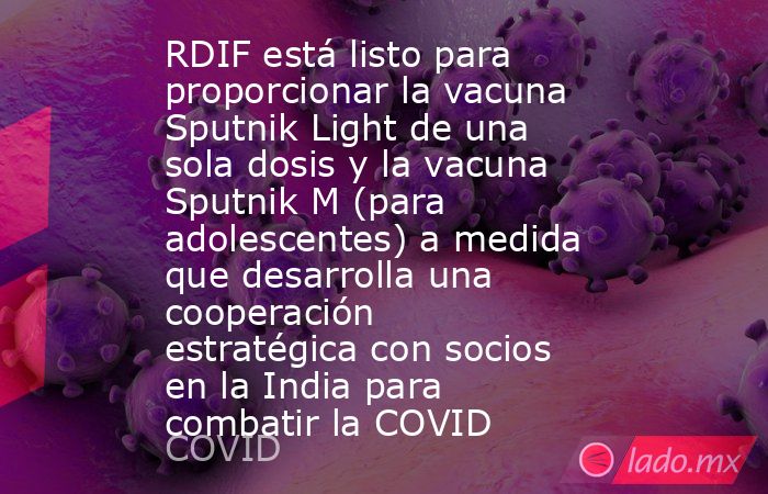 RDIF está listo para proporcionar la vacuna Sputnik Light de una sola dosis y la vacuna Sputnik M (para adolescentes) a medida que desarrolla una cooperación estratégica con socios en la India para combatir la COVID. Noticias en tiempo real