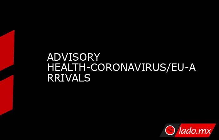 ADVISORY HEALTH-CORONAVIRUS/EU-ARRIVALS. Noticias en tiempo real