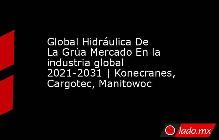 Global Hidráulica De La Grúa Mercado En la industria global 2021-2031 | Konecranes, Cargotec, Manitowoc. Noticias en tiempo real