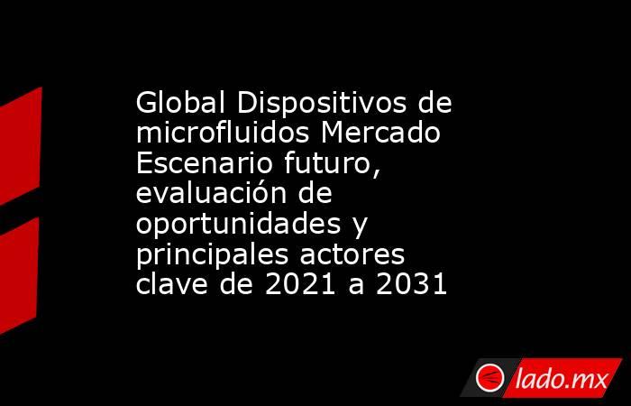 Global Dispositivos de microfluidos Mercado Escenario futuro, evaluación de oportunidades y principales actores clave de 2021 a 2031. Noticias en tiempo real
