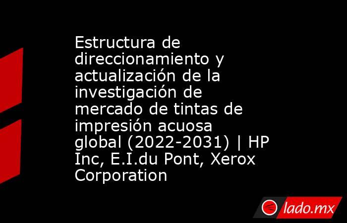 Estructura de direccionamiento y actualización de la investigación de mercado de tintas de impresión acuosa global (2022-2031) | HP Inc, E.I.du Pont, Xerox Corporation. Noticias en tiempo real