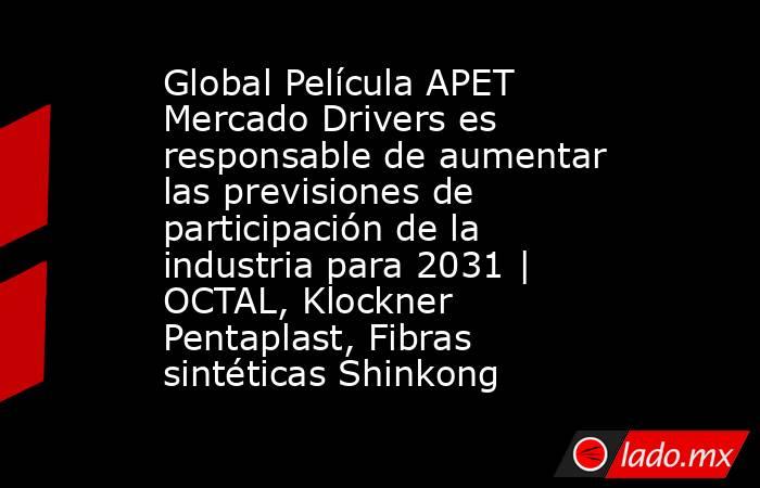 Global Película APET Mercado Drivers es responsable de aumentar las previsiones de participación de la industria para 2031 | OCTAL, Klockner Pentaplast, Fibras sintéticas Shinkong. Noticias en tiempo real