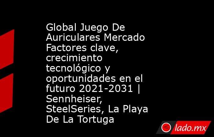 Global Juego De Auriculares Mercado Factores clave, crecimiento tecnológico y oportunidades en el futuro 2021-2031 | Sennheiser, SteelSeries, La Playa De La Tortuga. Noticias en tiempo real