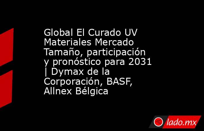 Global El Curado UV Materiales Mercado Tamaño, participación y pronóstico para 2031 | Dymax de la Corporación, BASF, Allnex Bélgica. Noticias en tiempo real