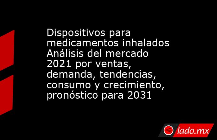 Dispositivos para medicamentos inhalados Análisis del mercado 2021 por ventas, demanda, tendencias, consumo y crecimiento, pronóstico para 2031. Noticias en tiempo real