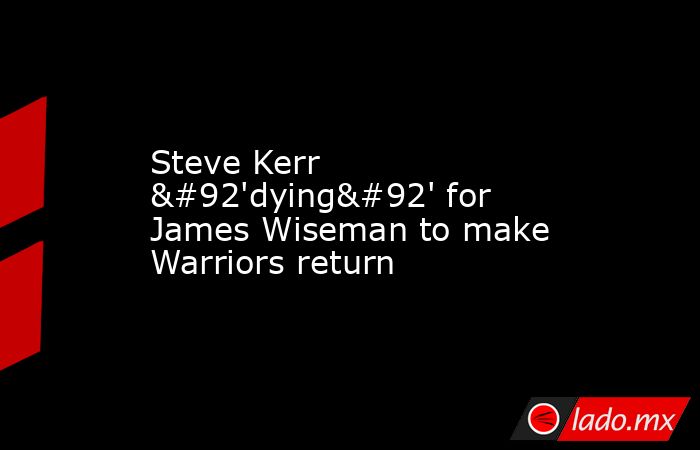 Steve Kerr \'dying\' for James Wiseman to make Warriors return. Noticias en tiempo real