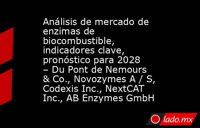 Análisis de mercado de enzimas de biocombustible, indicadores clave, pronóstico para 2028 – Du Pont de Nemours & Co., Novozymes A / S, Codexis Inc., NextCAT Inc., AB Enzymes GmbH. Noticias en tiempo real