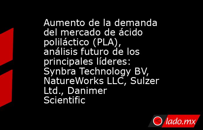 Aumento de la demanda del mercado de ácido poliláctico (PLA), análisis futuro de los principales líderes: Synbra Technology BV, NatureWorks LLC, Sulzer Ltd., Danimer Scientific. Noticias en tiempo real