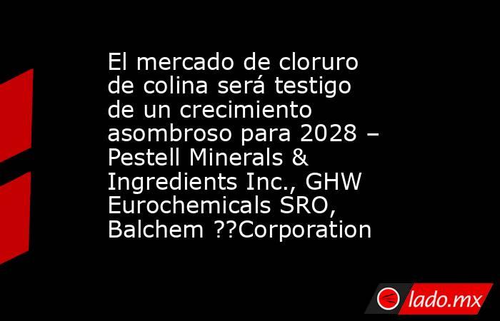 El mercado de cloruro de colina será testigo de un crecimiento asombroso para 2028 – Pestell Minerals & Ingredients Inc., GHW Eurochemicals SRO, Balchem ??Corporation. Noticias en tiempo real