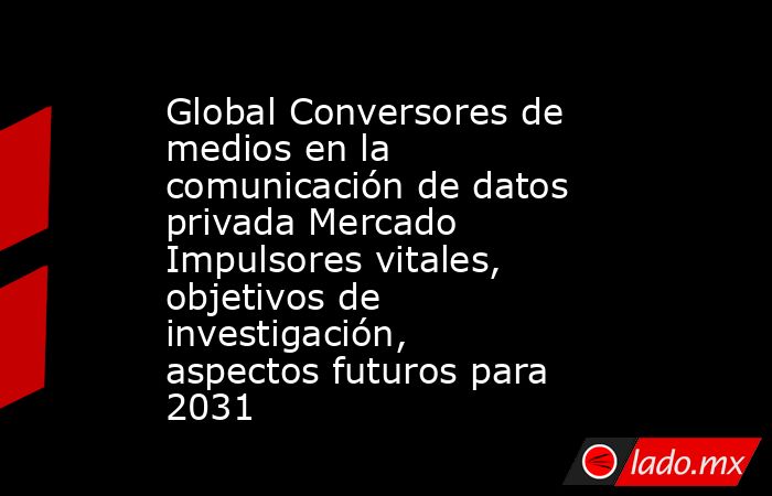 Global Conversores de medios en la comunicación de datos privada Mercado Impulsores vitales, objetivos de investigación, aspectos futuros para 2031. Noticias en tiempo real