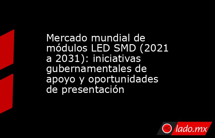 Mercado mundial de módulos LED SMD (2021 a 2031): iniciativas gubernamentales de apoyo y oportunidades de presentación. Noticias en tiempo real