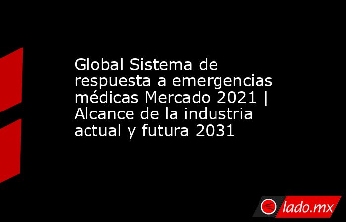 Global Sistema de respuesta a emergencias médicas Mercado 2021 | Alcance de la industria actual y futura 2031. Noticias en tiempo real
