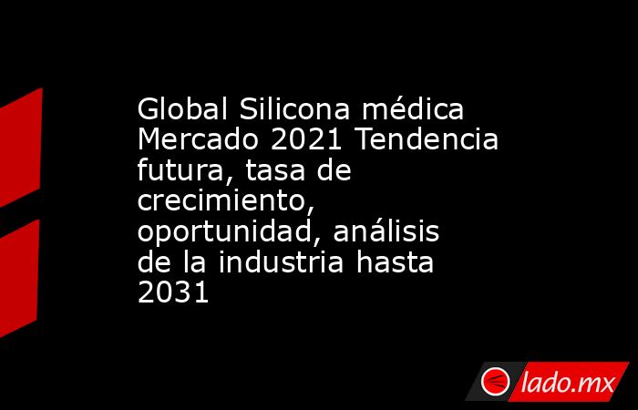 Global Silicona médica Mercado 2021 Tendencia futura, tasa de crecimiento, oportunidad, análisis de la industria hasta 2031. Noticias en tiempo real