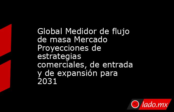 Global Medidor de flujo de masa Mercado Proyecciones de estrategias comerciales, de entrada y de expansión para 2031. Noticias en tiempo real