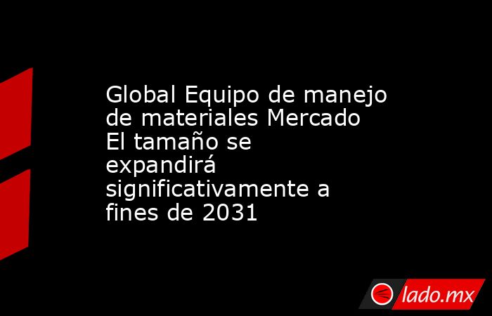 Global Equipo de manejo de materiales Mercado El tamaño se expandirá significativamente a fines de 2031. Noticias en tiempo real