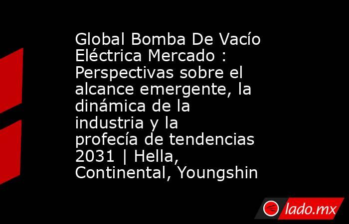Global Bomba De Vacío Eléctrica Mercado : Perspectivas sobre el alcance emergente, la dinámica de la industria y la profecía de tendencias 2031 | Hella, Continental, Youngshin. Noticias en tiempo real