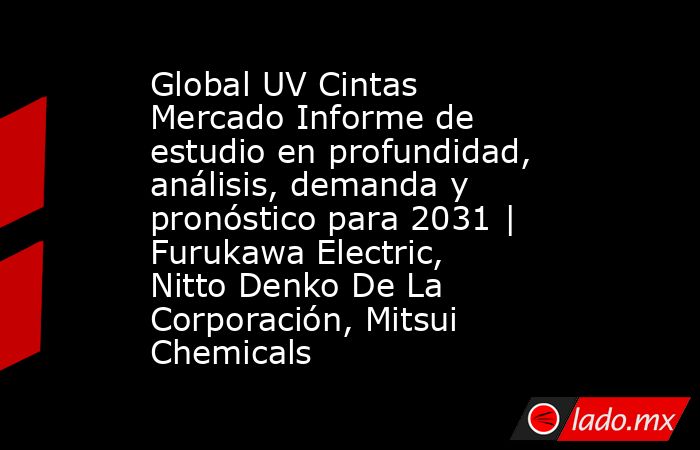 Global UV Cintas Mercado Informe de estudio en profundidad, análisis, demanda y pronóstico para 2031 | Furukawa Electric, Nitto Denko De La Corporación, Mitsui Chemicals. Noticias en tiempo real