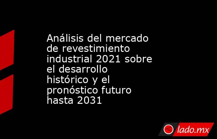 Análisis del mercado de revestimiento industrial 2021 sobre el desarrollo histórico y el pronóstico futuro hasta 2031. Noticias en tiempo real