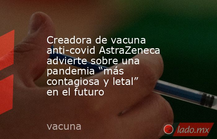 Creadora de vacuna anti-covid AstraZeneca advierte sobre una pandemia “más contagiosa y letal” en el futuro. Noticias en tiempo real