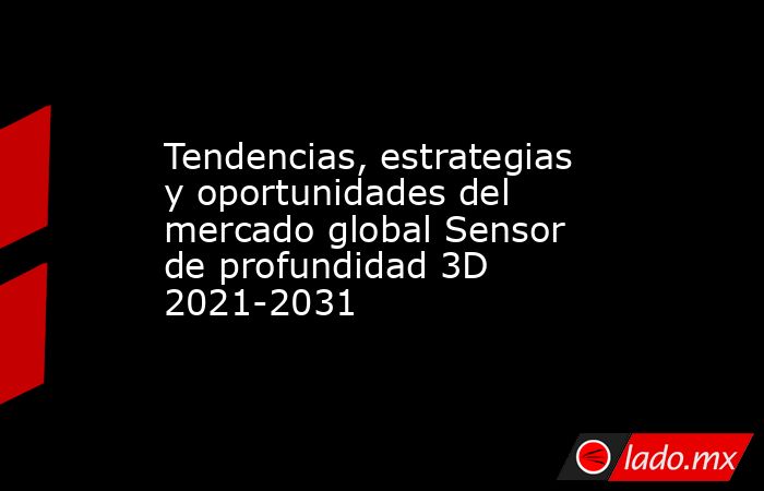 Tendencias, estrategias y oportunidades del mercado global Sensor de profundidad 3D 2021-2031. Noticias en tiempo real